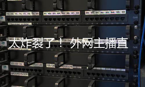 太炸裂了主播直播生子外网引热议